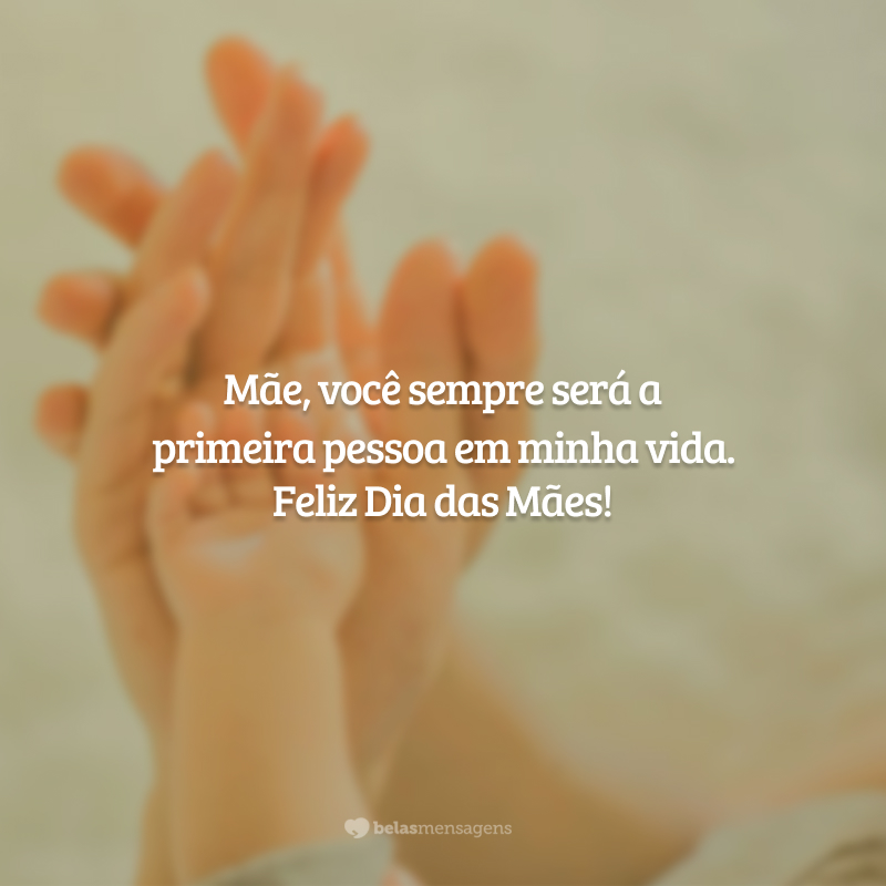 Mãe, você sempre será a primeira pessoa em minha vida. Feliz Dia das Mães!