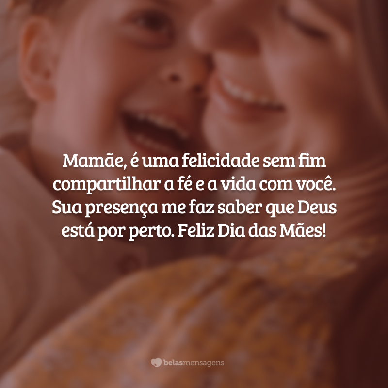 Mamãe, é uma felicidade sem fim compartilhar a fé e a vida com você. Sua presença me faz saber que Deus está por perto. Feliz Dia das Mães!