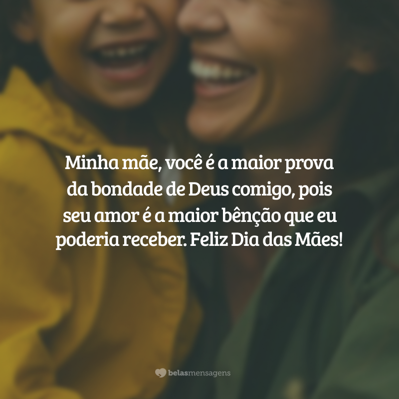 Minha mãe, você é a maior prova da bondade de Deus comigo, pois seu amor é a maior bênção que eu poderia receber. Feliz Dia das Mães!