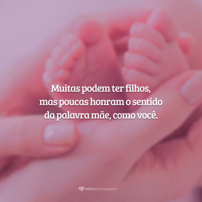 Muitas podem ter filhos, mas poucas honram o sentido da palavra mãe, como você.