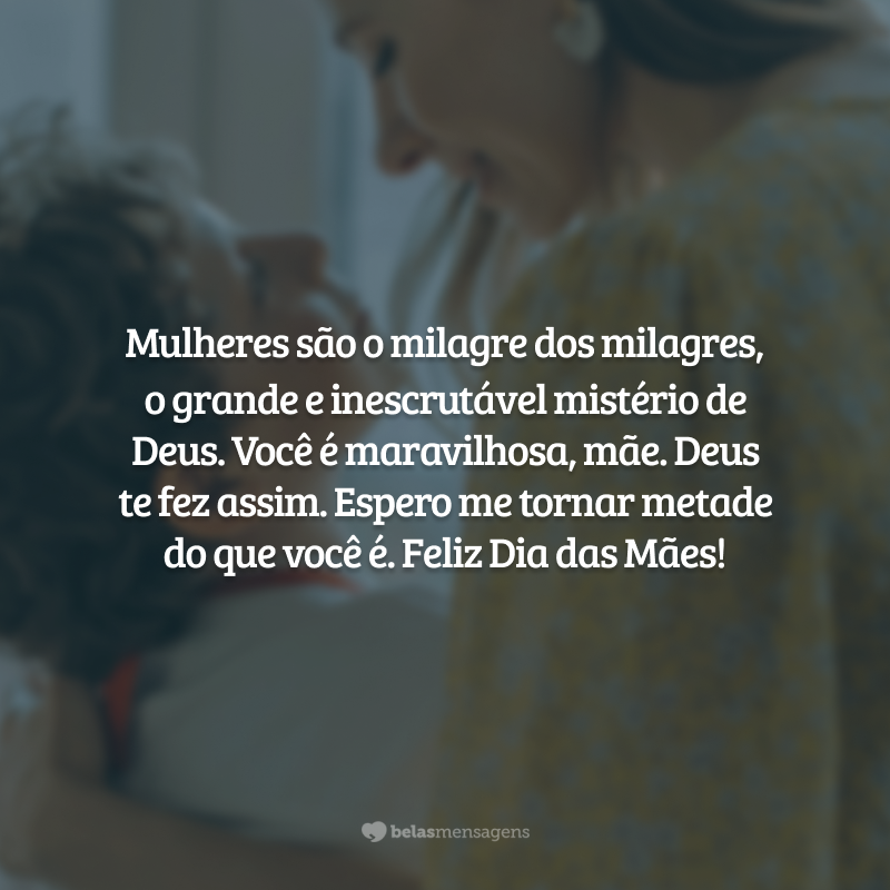 Mulheres são o milagre dos milagres, o grande e inescrutável mistério de Deus. Você é maravilhosa, mãe. Deus te fez assim. Espero me tornar metade do que você é. Feliz Dia das Mães!