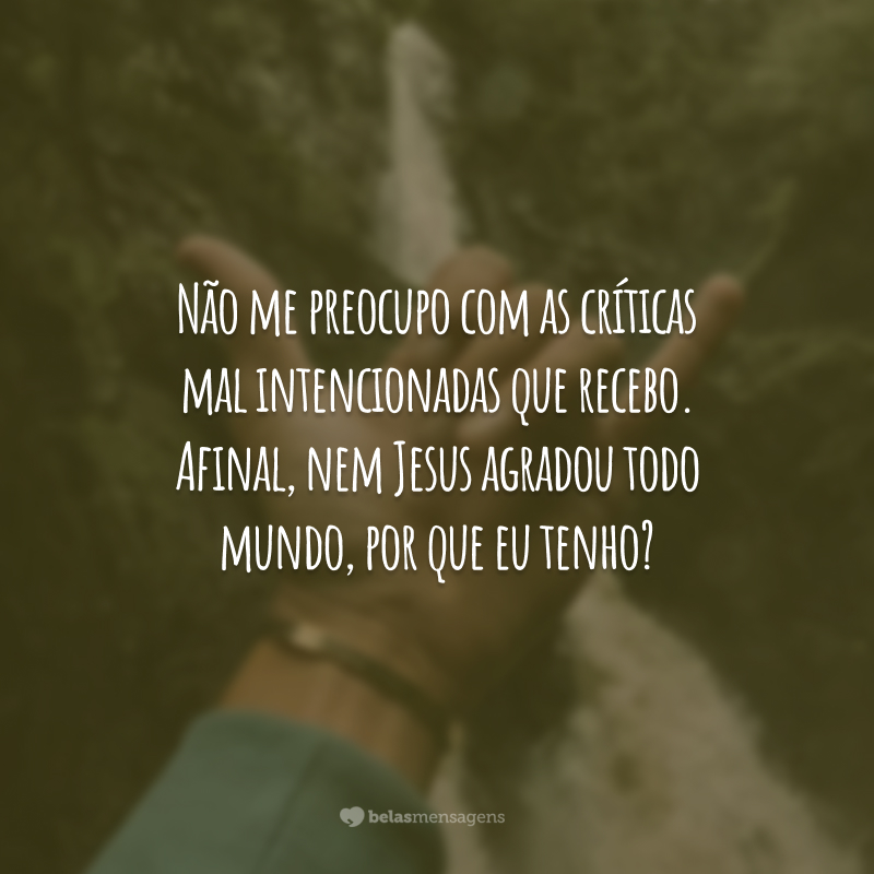 Não me preocupo com as críticas mal intencionadas que recebo. Afinal, nem Jesus agradou todo mundo, por que eu tenho?