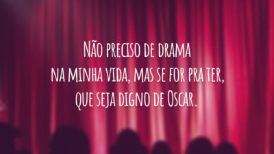 Não preciso de drama na minha vida, mas se for pra ter, que seja digno de Oscar.