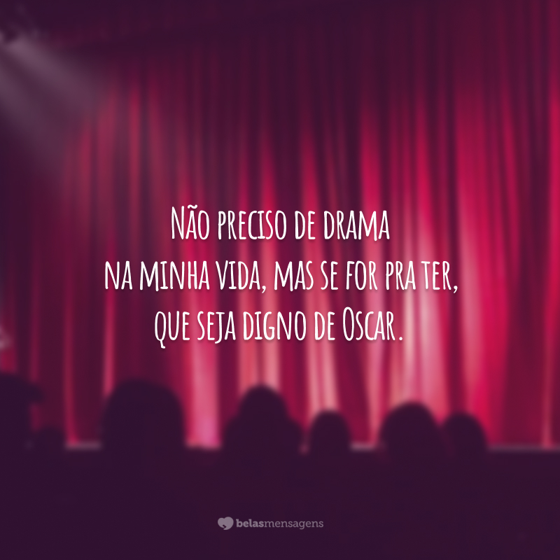 Não preciso de drama na minha vida, mas se for pra ter, que seja digno de Oscar.