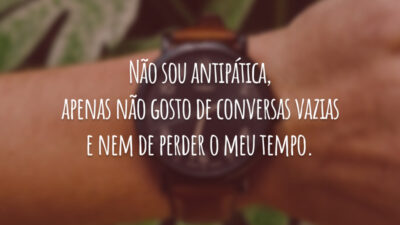 Não sou antipática, apenas não gosto de conversas vazias e nem de perder o meu tempo.
