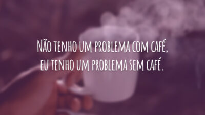 Não tenho um problema com café, eu tenho um problema sem café.