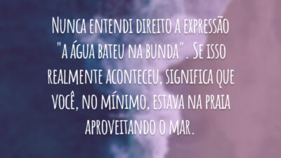 Nunca entendi direito a expressão "a água bateu na bunda". Se isso realmente aconteceu, significa que você, no mínimo, estava na praia aproveitando o mar.