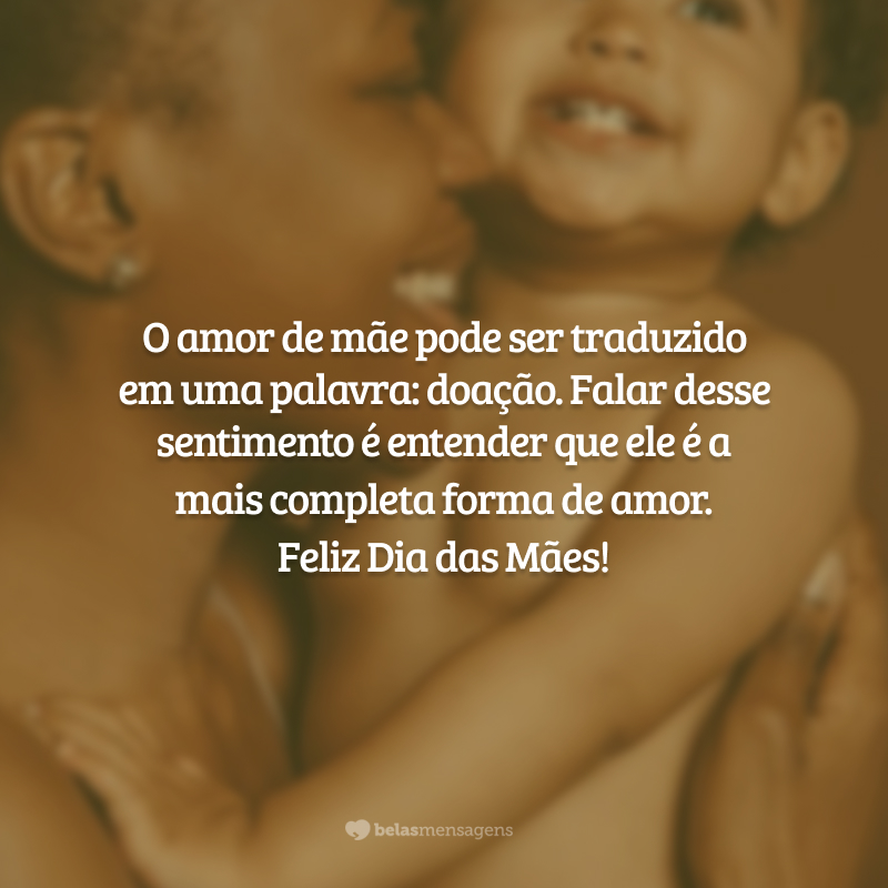 O amor de mãe pode ser traduzido em uma palavra: doação. Falar desse sentimento é entender que ele é a mais completa forma de amor. Feliz Dia das Mães!