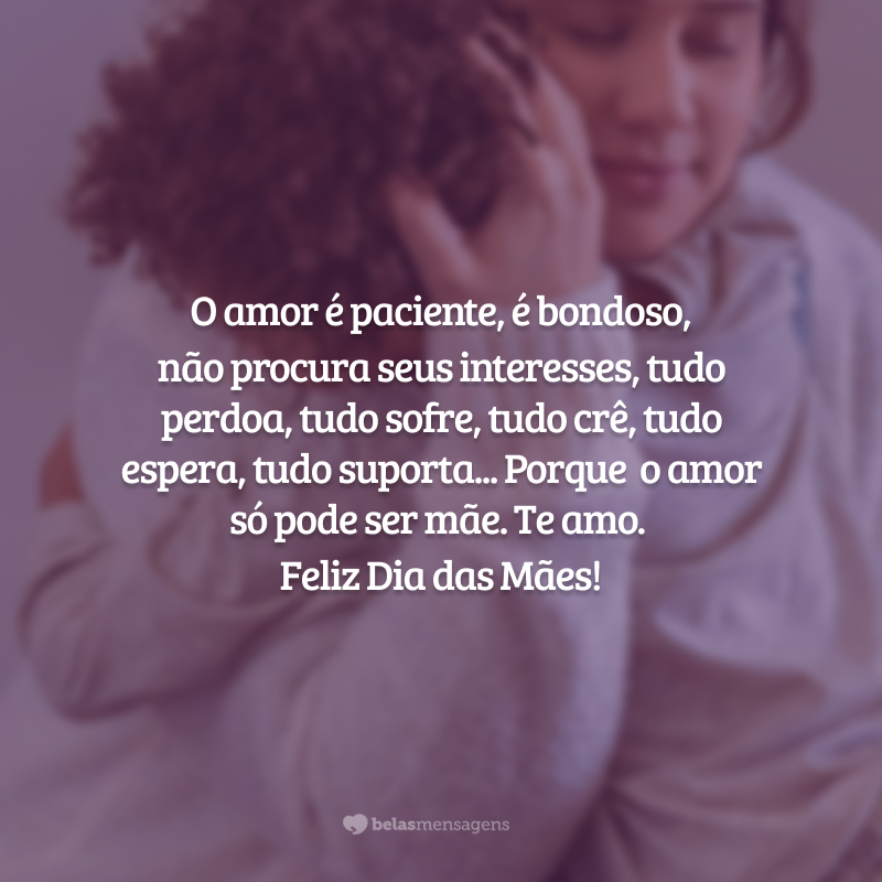 O amor é paciente, é bondoso, não procura seus interesses, tudo perdoa, tudo sofre, tudo crê, tudo espera, tudo suporta... Porque o amor só pode ser mãe. Te amo com a minha vida, minha mulher de fé, minha rainha. Feliz Dia das Mães!