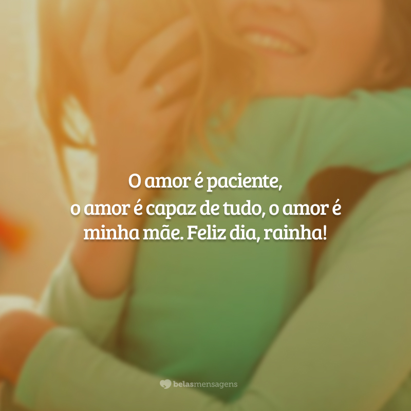 O amor é paciente, o amor é capaz de tudo, o amor é minha mãe. Feliz dia, rainha!