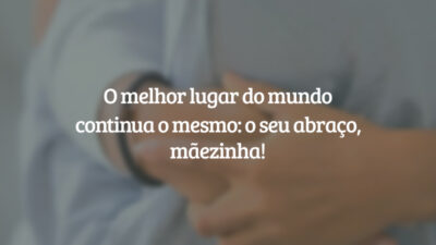 O melhor lugar do mundo continua o mesmo: o seu abraço, mãezinha!