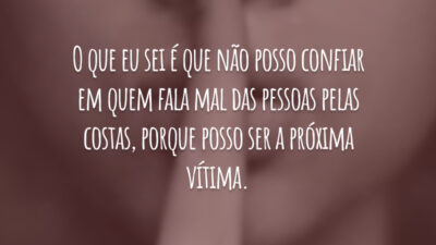 O que eu sei é que não posso confiar em quem fala mal das pessoas pelas costas, porque posso ser a próxima vítima.