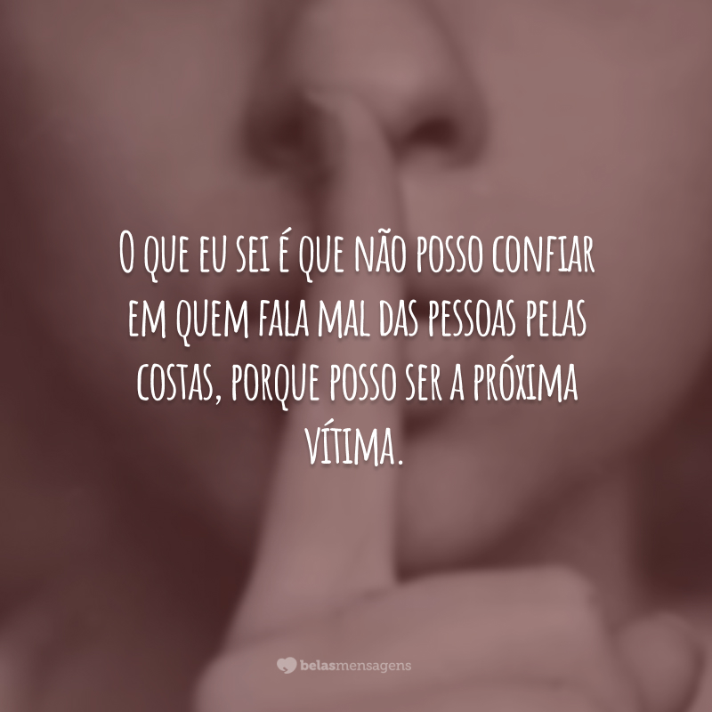 O que eu sei é que não posso confiar em quem fala mal das pessoas pelas costas, porque posso ser a próxima vítima.