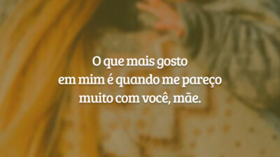 O que mais gosto em mim é quando me pareço muito com você, mãe.