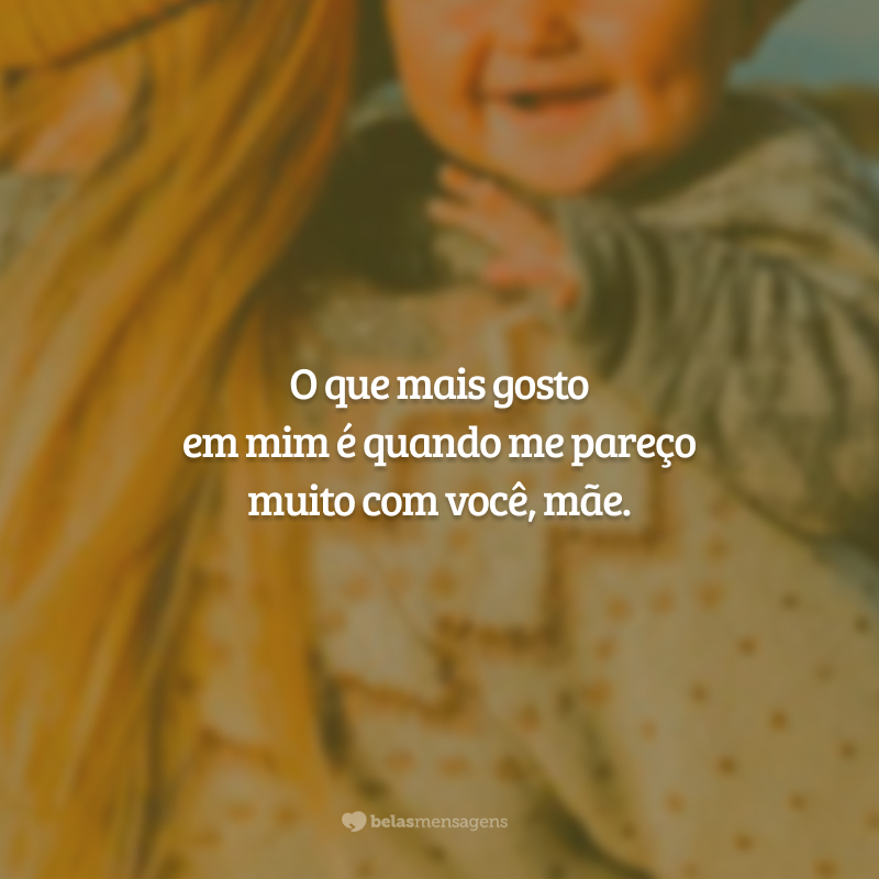 O que mais gosto em mim é quando me pareço muito com você, mãe.