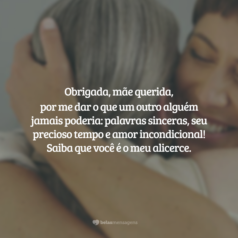 Obrigada, mãe querida, por me dar o que um outro alguém jamais poderia: palavras sinceras, seu precioso tempo e amor incondicional! Saiba que você é o meu alicerce.