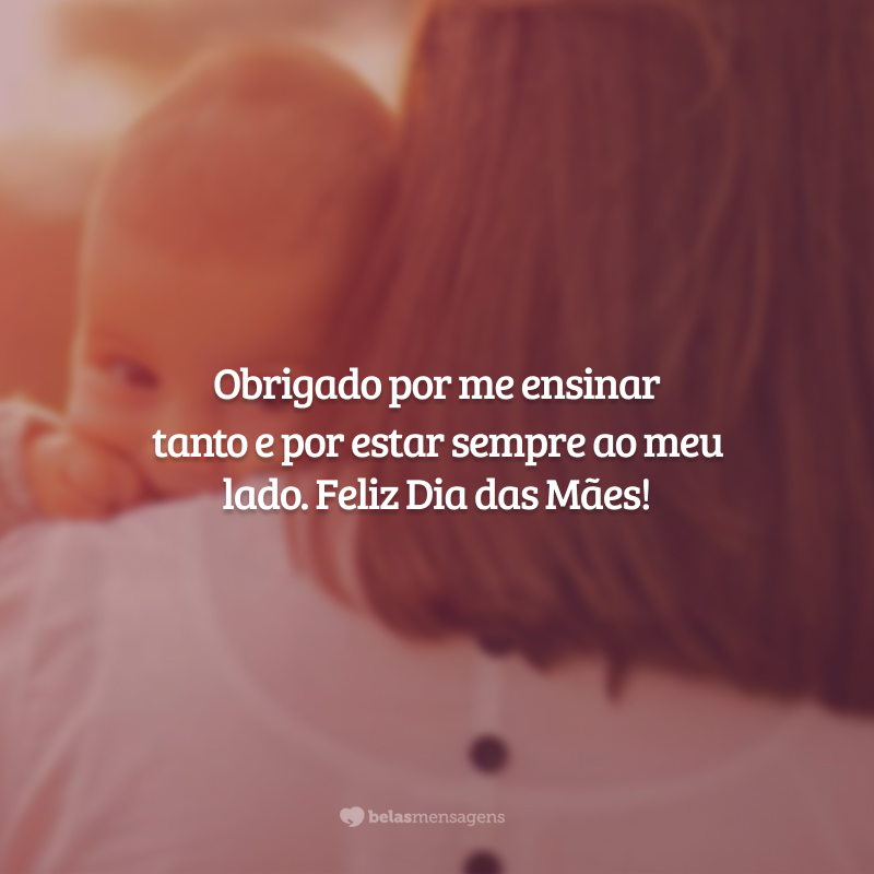 Obrigado por me ensinar tanto e por estar sempre ao meu lado. Feliz Dia das Mães!