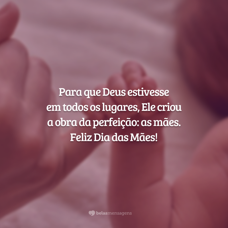 Para que Deus estivesse em todos os lugares, Ele criou a obra da perfeição: as mães. Feliz Dia das Mães!