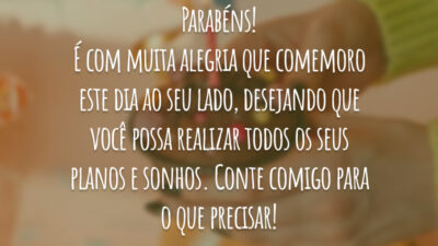 Parabéns! É com muita alegria que comemoro este dia ao seu lado, desejando que você possa realizar todos os seus planos e sonhos. Conte comigo para o que precisar!