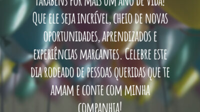 Parabéns por mais um ano de vida! Que ele seja incrível, cheio de novas oportunidades, aprendizados e experiências marcantes. Celebre este dia rodeado de pessoas queridas que te amam e conte com minha companhia!