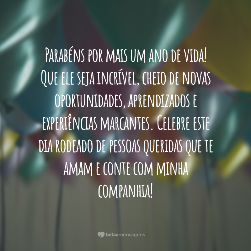 Parabéns por mais um ano de vida! Que ele seja incrível, cheio de novas oportunidades, aprendizados e experiências marcantes. Celebre este dia rodeado de pessoas queridas que te amam e conte com minha companhia!