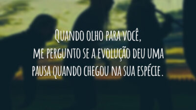 Quando olho para você, me pergunto se a evolução deu uma pausa quando chegou na sua espécie.