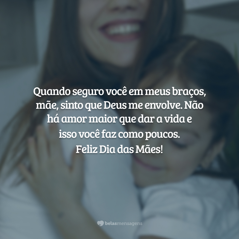 Quando seguro você em meus braços, mãe, sinto que Deus me envolve. Não há amor maior que dar a vida e esse mandamento a senhora leva à maestria. A fé se tornou algo muito mais sensível e presente com você por perto. Feliz Dia das Mães a você, meu anjo mais lindo!