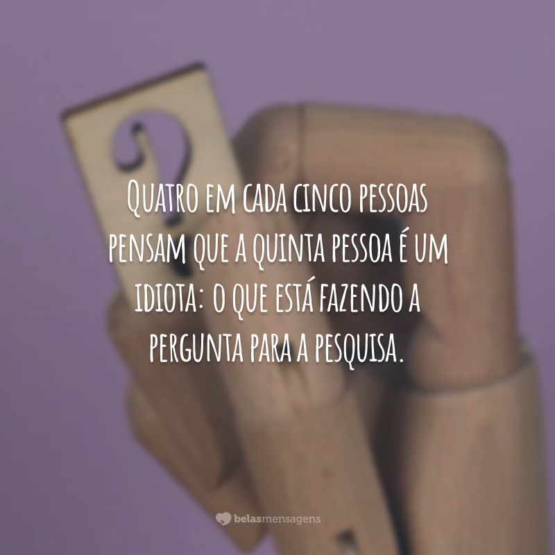 Quatro em cada cinco pessoas pensam que a quinta pessoa é um idiota: o que está fazendo a pergunta para a pesquisa.