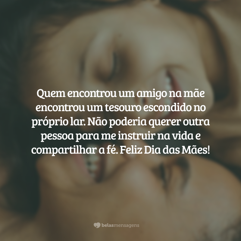 Quem encontrou um amigo na mãe encontrou um tesouro escondido no próprio lar. Deus, fonte de sabedoria, sabia que eu precisaria de um refúgio. Não poderia querer outra pessoa para me instruir na vida e compartilhar a fé. Feliz Dia das Mães para a mulher virtuosa!