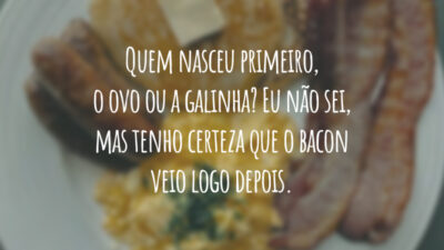 Quem nasceu primeiro, o ovo ou a galinha? Eu não sei, mas tenho certeza que o bacon veio logo depois.