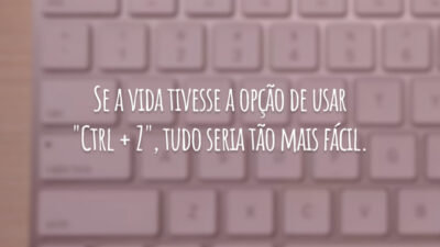 Se a vida tivesse a opção de usar "Ctrl + Z", tudo seria tão mais fácil.