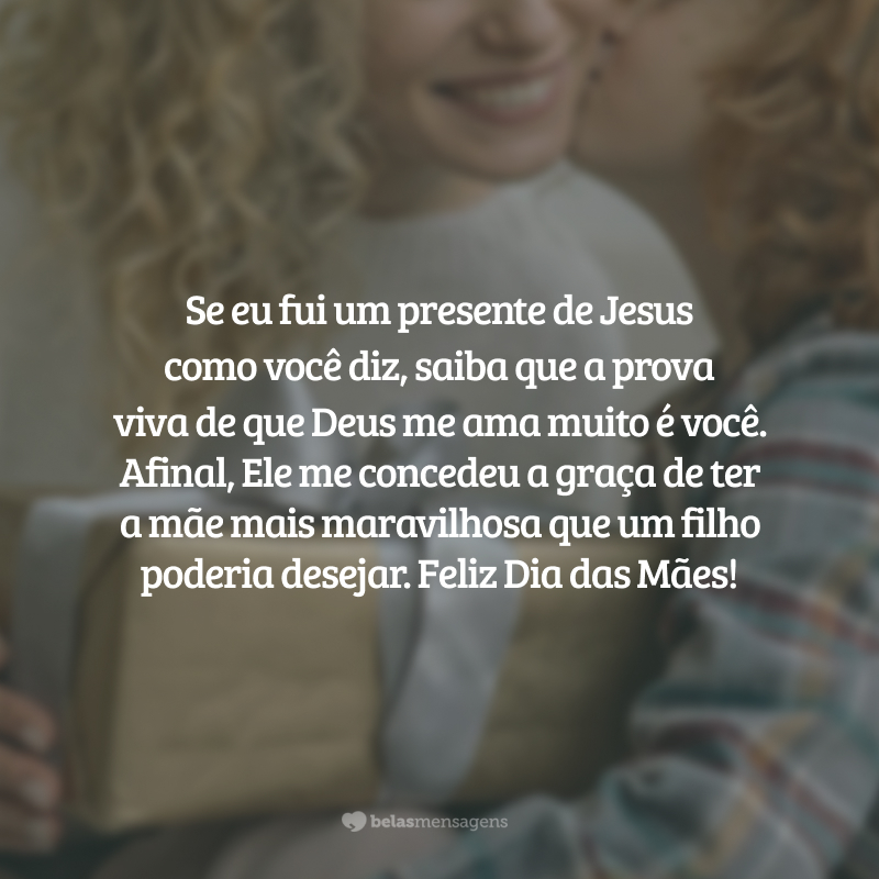 Se eu fui um presente de Jesus como você diz, saiba que a prova viva de que Deus me ama muito é você em minha vida. Afinal, Ele me concedeu a graça de ter a mãe mais maravilhosa que um filho poderia desejar. Feliz Dia das Mães!