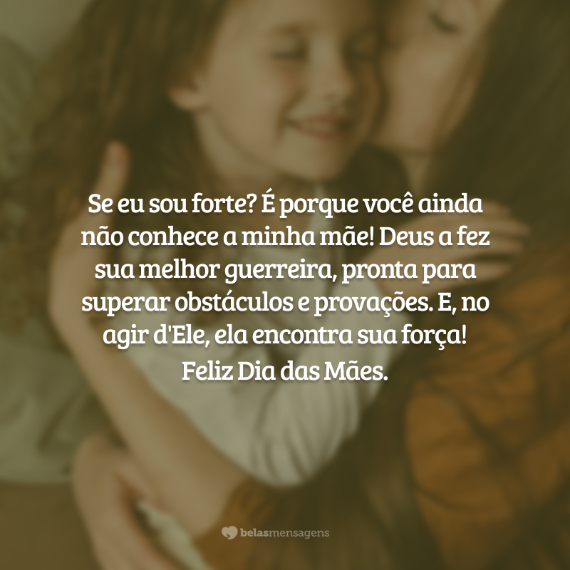 Se eu sou forte? É porque você ainda não conhece a minha mãe! Deus a fez sua melhor guerreira, pronta para superar obstáculos e provações. E, no agir d'Ele, ela encontra sua força! Feliz Dia das Mães.