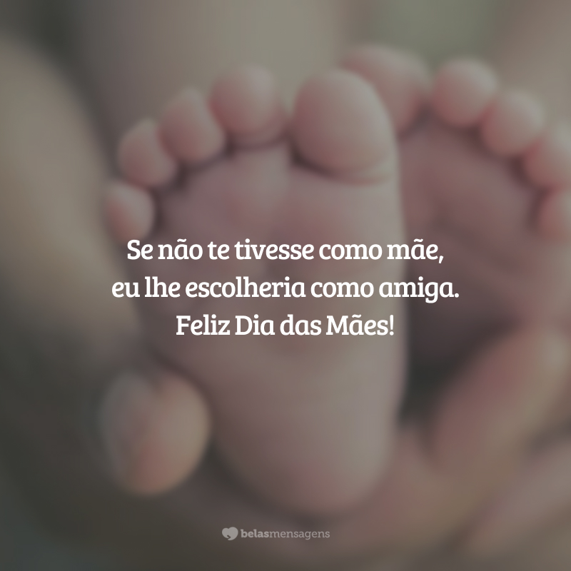 Se não te tivesse como mãe, eu lhe escolheria como amiga. Feliz Dia das Mães!