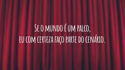 Se o mundo é um palco, eu com certeza faço parte do cenário.