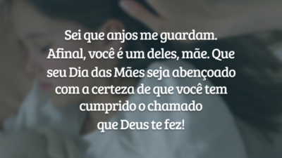 Sei que anjos me guardam. Afinal, você é um deles, mãe. Sua procura por ser virtuosa, a face de Deus para nós nos aproxima de Deus. Que seu Dia das Mães seja iluminado e abençoado, tendo a certeza de que você tem cumprido o chamado que Deus te fez!