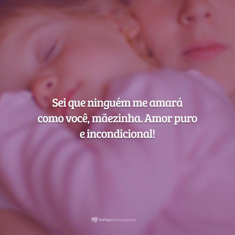 Sei que ninguém me amará como você, mãezinha. Amor puro e incondicional!