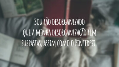 Sou tão desorganizado que a minha desorganização tem subpastas, assim como o Pinterest.