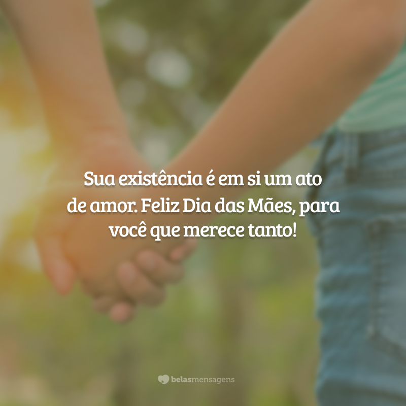 Sua existência é em si um ato de amor. Feliz Dia das Mães, para você que merece tanto!