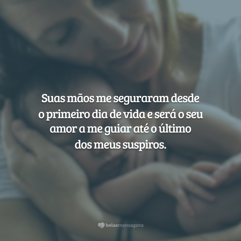 Suas mãos me seguraram desde o primeiro dia de vida e será o seu amor a me guiar até o último dos meus suspiros.