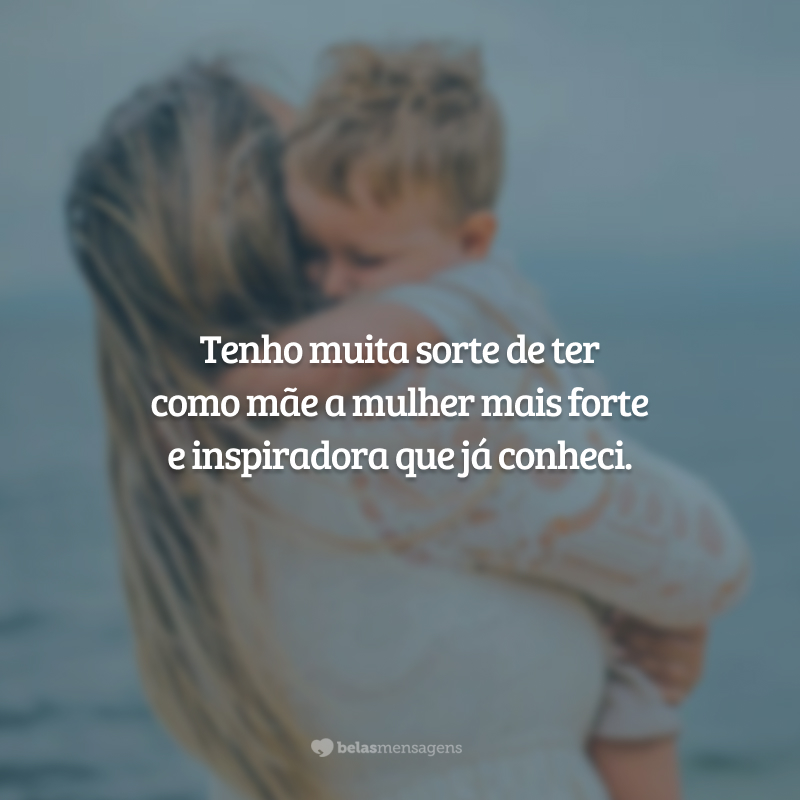 Tenho muita sorte de ter como mãe a mulher mais forte e inspiradora que já conheci.