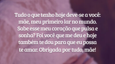 Tudo o que tenho hoje deve-se a você: mãe, meu primeiro lar no mundo. Sabe o coração que pulsa e sonha? Foi você que me deu e hoje também te dou para que eu possa te amar. Obrigada por tudo, mãe!