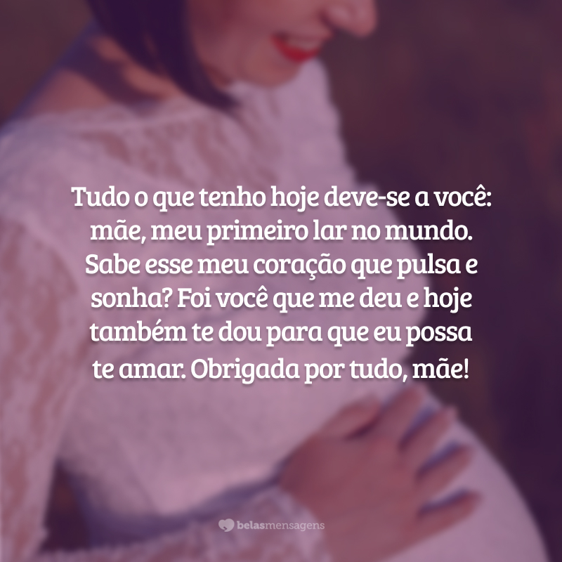 Tudo o que tenho hoje deve-se a você: mãe, meu primeiro lar no mundo. Sabe o coração que pulsa e sonha? Foi você que me deu e hoje também te dou para que eu possa te amar. Obrigada por tudo, mãe!