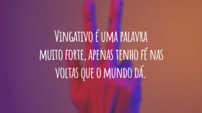 Vingativo é uma palavra muito forte, apenas tenho fé nas voltas que o mundo dá.