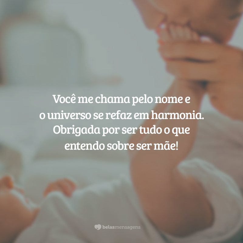 Você me chama pelo nome e o universo se refaz em harmonia. Obrigada por ser tudo o que entendo sobre ser mãe!