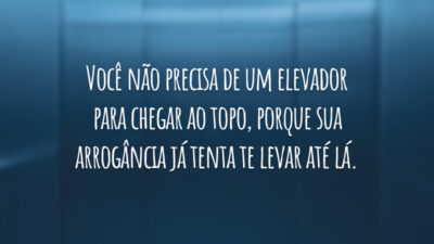 Você não precisa de um elevador para chegar ao topo, porque sua arrogância já tenta te levar até lá.