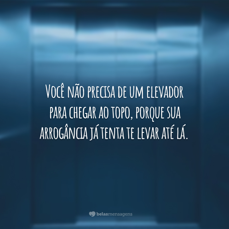 Você não precisa de um elevador para chegar ao topo, porque sua arrogância já tenta te levar até lá.