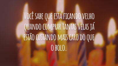 Você sabe que está ficando velho quando comprar tantas velas já estão custando mais caro do que o bolo.