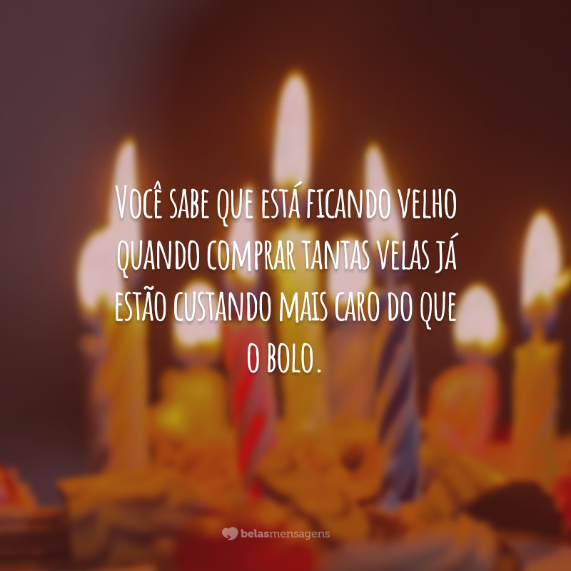 Você sabe que está ficando velho quando comprar tantas velas já estão custando mais caro do que o bolo.