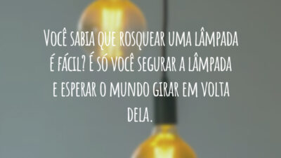 Você sabia que rosquear uma lâmpada é fácil? É só você segurar a lâmpada e esperar o mundo girar em volta dela.